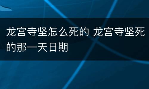 龙宫寺坚怎么死的 龙宫寺坚死的那一天日期