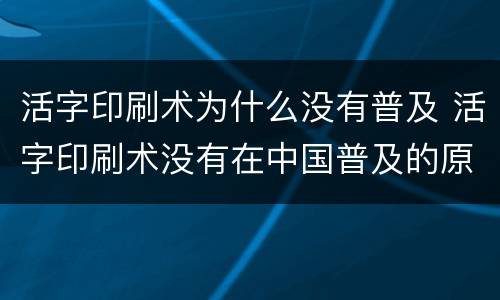 活字印刷术为什么没有普及 活字印刷术没有在中国普及的原因