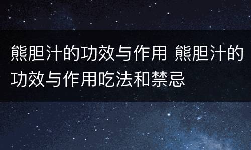 熊胆汁的功效与作用 熊胆汁的功效与作用吃法和禁忌