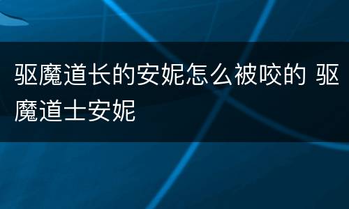 驱魔道长的安妮怎么被咬的 驱魔道士安妮