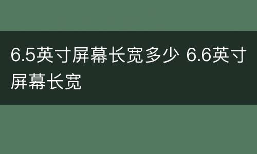 6.5英寸屏幕长宽多少 6.6英寸屏幕长宽