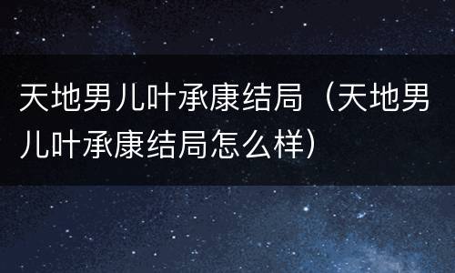 天地男儿叶承康结局（天地男儿叶承康结局怎么样）