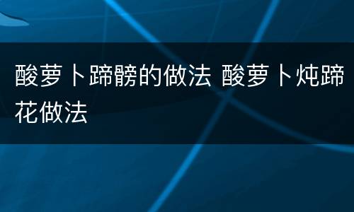 酸萝卜蹄髈的做法 酸萝卜炖蹄花做法