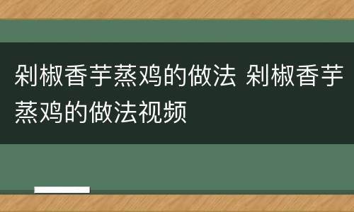 剁椒香芋蒸鸡的做法 剁椒香芋蒸鸡的做法视频