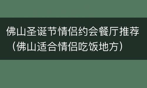 佛山圣诞节情侣约会餐厅推荐（佛山适合情侣吃饭地方）