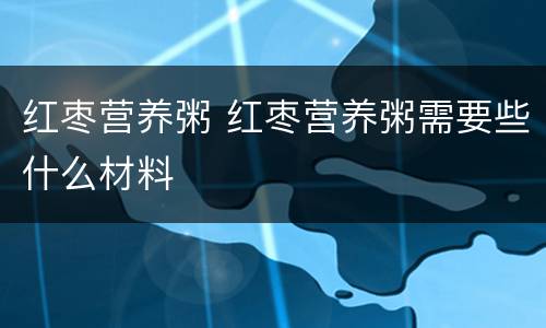 红枣营养粥 红枣营养粥需要些什么材料