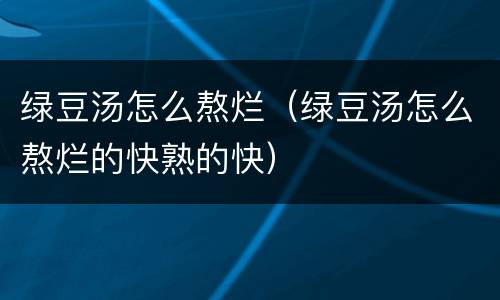 绿豆汤怎么熬烂（绿豆汤怎么熬烂的快熟的快）