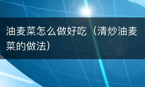 油麦菜怎么做好吃（清炒油麦菜的做法）