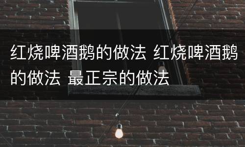 红烧啤酒鹅的做法 红烧啤酒鹅的做法 最正宗的做法