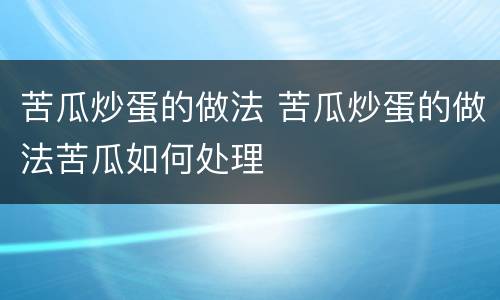 苦瓜炒蛋的做法 苦瓜炒蛋的做法苦瓜如何处理