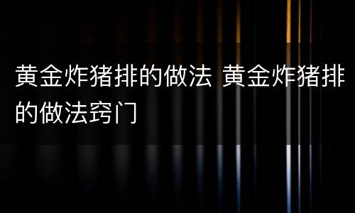 黄金炸猪排的做法 黄金炸猪排的做法窍门