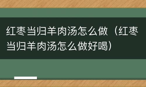 红枣当归羊肉汤怎么做（红枣当归羊肉汤怎么做好喝）