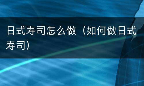 日式寿司怎么做（如何做日式寿司）