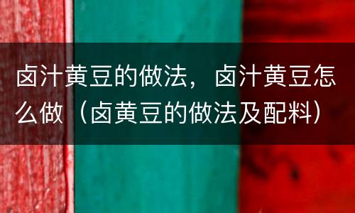 卤汁黄豆的做法，卤汁黄豆怎么做（卤黄豆的做法及配料）