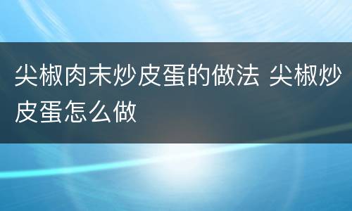 尖椒肉末炒皮蛋的做法 尖椒炒皮蛋怎么做