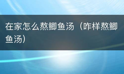 在家怎么熬鲫鱼汤（咋样熬鲫鱼汤）