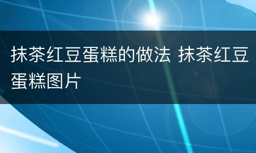 抹茶红豆蛋糕的做法 抹茶红豆蛋糕图片