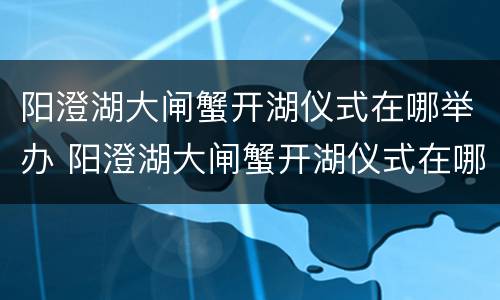 阳澄湖大闸蟹开湖仪式在哪举办 阳澄湖大闸蟹开湖仪式在哪举办的