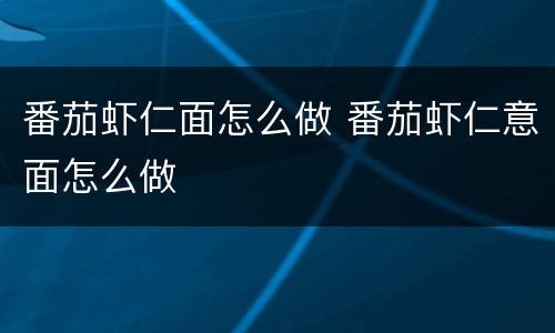 番茄虾仁面怎么做 番茄虾仁意面怎么做