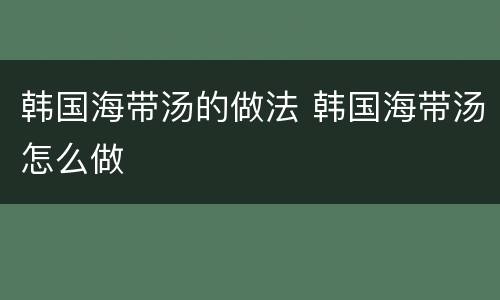 韩国海带汤的做法 韩国海带汤怎么做