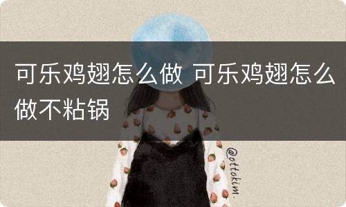 可乐鸡翅怎么做 可乐鸡翅怎么做不粘锅