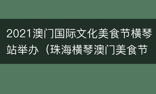 2021澳门国际文化美食节横琴站举办（珠海横琴澳门美食节）