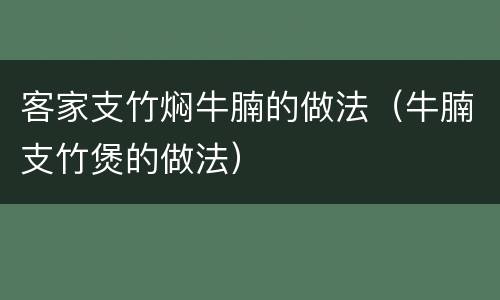 客家支竹焖牛腩的做法（牛腩支竹煲的做法）