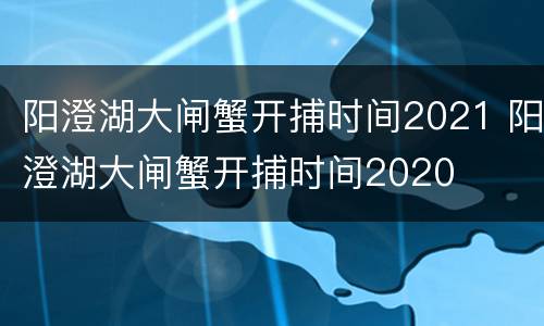 阳澄湖大闸蟹开捕时间2021 阳澄湖大闸蟹开捕时间2020