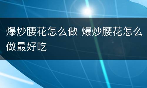 爆炒腰花怎么做 爆炒腰花怎么做最好吃