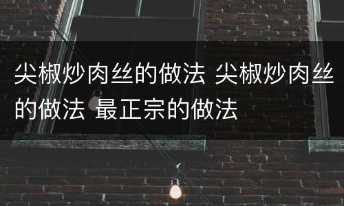 尖椒炒肉丝的做法 尖椒炒肉丝的做法 最正宗的做法