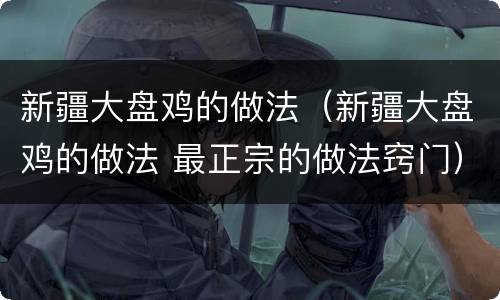 新疆大盘鸡的做法（新疆大盘鸡的做法 最正宗的做法窍门）