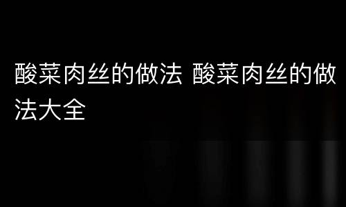 酸菜肉丝的做法 酸菜肉丝的做法大全