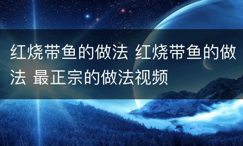 红烧带鱼的做法 红烧带鱼的做法 最正宗的做法视频