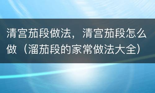 清宫茄段做法，清宫茄段怎么做（溜茄段的家常做法大全）