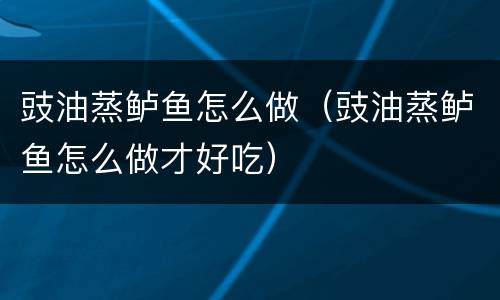 豉油蒸鲈鱼怎么做（豉油蒸鲈鱼怎么做才好吃）