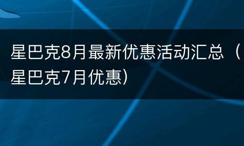 星巴克8月最新优惠活动汇总（星巴克7月优惠）