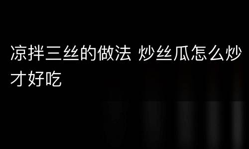 凉拌三丝的做法 炒丝瓜怎么炒才好吃