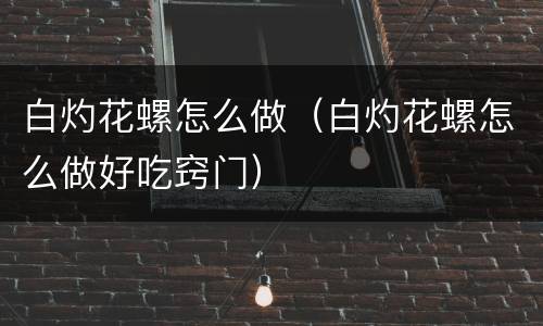 白灼花螺怎么做（白灼花螺怎么做好吃窍门）