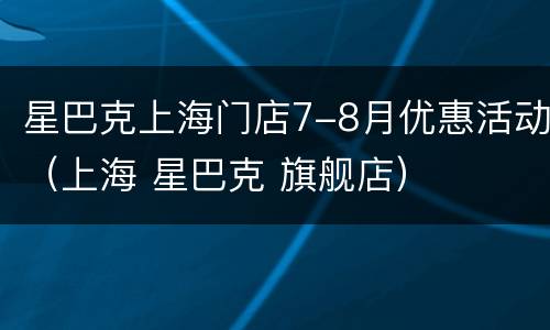 星巴克上海门店7-8月优惠活动（上海 星巴克 旗舰店）