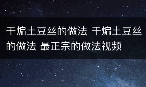 干煸土豆丝的做法 干煸土豆丝的做法 最正宗的做法视频