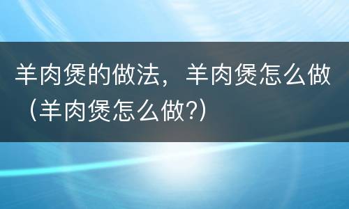 羊肉煲的做法，羊肉煲怎么做（羊肉煲怎么做?）