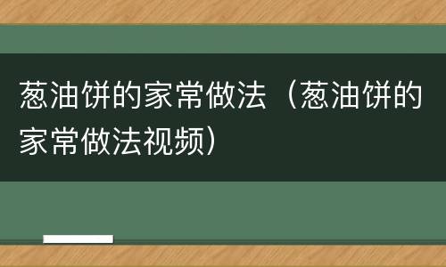 葱油饼的家常做法（葱油饼的家常做法视频）