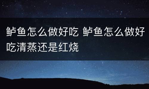 鲈鱼怎么做好吃 鲈鱼怎么做好吃清蒸还是红烧