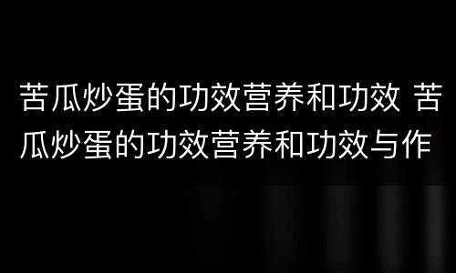 苦瓜炒蛋的功效营养和功效 苦瓜炒蛋的功效营养和功效与作用