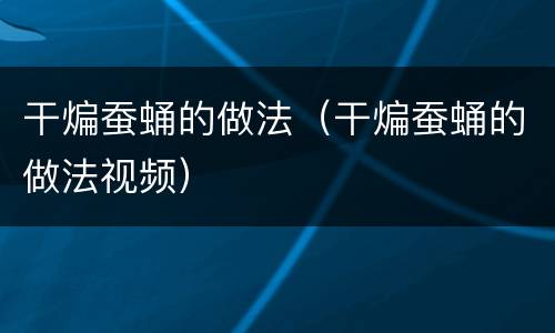 干煸蚕蛹的做法（干煸蚕蛹的做法视频）