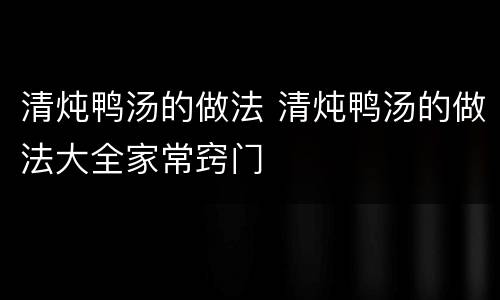 清炖鸭汤的做法 清炖鸭汤的做法大全家常窍门