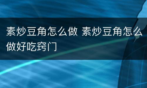 素炒豆角怎么做 素炒豆角怎么做好吃窍门