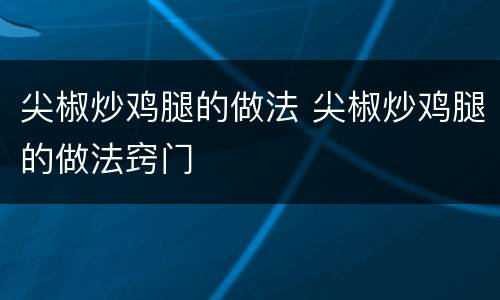 尖椒炒鸡腿的做法 尖椒炒鸡腿的做法窍门