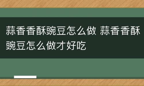 蒜香香酥豌豆怎么做 蒜香香酥豌豆怎么做才好吃