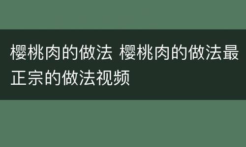 樱桃肉的做法 樱桃肉的做法最正宗的做法视频